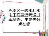 巴南区一级水利水电工程建造师通过率高吗，主要失分点在哪