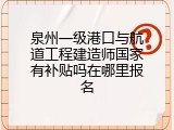 泉州一级港口与航道工程建造师国家有补贴吗在哪里报名