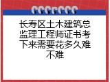 长寿区土木建筑总监理工程师证书考下来需要花多久难不难