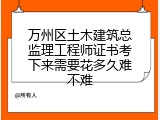 万州区土木建筑总监理工程师证书考下来需要花多久难不难