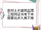 泉州土木建筑监理工程师证书考下来需要花多久难不难