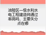 涪陵区一级水利水电工程建造师通过率高吗,主要失分点在哪