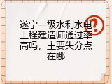 遂宁一级水利水电工程建造师通过率高吗,主要失分点在哪