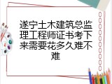 遂宁土木建筑总监理工程师证书考下来需要花多久难不难