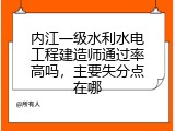 内江一级水利水电工程建造师通过率高吗,主要失分点在哪