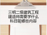 三明二级建筑工程建造师需要学什么科目呢哪些内容
