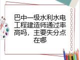 巴中一级水利水电工程建造师通过率高吗,主要失分点在哪