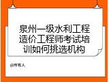 泉州一级水利工程造价工程师考试培训如何挑选机构