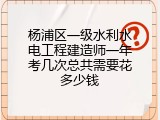 杨浦区一级水利水电工程建造师一年考几次总共需要花多少钱