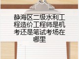 静海区二级水利工程造价工程师是机考还是笔试考场在哪里