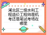河北区二级水利工程造价工程师是机考还是笔试考场在哪里