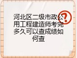 河北区二级市政公用工程建造师考完多久可以查成绩如何查