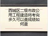 西城区二级市政公用工程建造师考完多久可以查成绩如何查