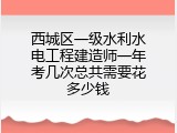 西城区一级水利水电工程建造师一年考几次总共需要花多少钱