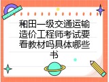 和田一级交通运输造价工程师考试要看教材吗具体哪些书