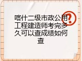 喀什二级市政公用工程建造师考完多久可以查成绩如何查