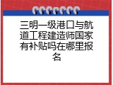 三明一级港口与航道工程建造师国家有补贴吗在哪里报名
