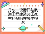 丹东一级港口与航道工程建造师国家有补贴吗在哪里报名
