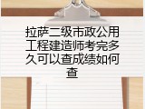 拉萨二级市政公用工程建造师考完多久可以查成绩如何查