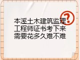 本溪土木建筑监理工程师证书考下来需要花多久难不难
