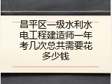 昌平区一级水利水电工程建造师一年考几次总共需要花多少钱