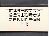 防城港一级交通运输造价工程师考试要看教材吗具体哪些书