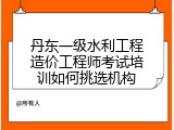 丹东一级水利工程造价工程师考试培训如何挑选机构