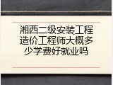 湘西二级安装工程造价工程师大概多少学费好就业吗