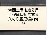 海西二级市政公用工程建造师考完多久可以查成绩如何查