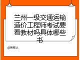 兰州一级交通运输造价工程师考试要看教材吗具体哪些书