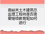 嘉峪关土木建筑总监理工程师是否需要继续教育呢如何进行