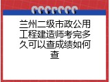 兰州二级市政公用工程建造师考完多久可以查成绩如何查