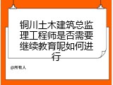 铜川土木建筑总监理工程师是否需要继续教育呢如何进行