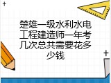 楚雄一级水利水电工程建造师一年考几次总共需要花多少钱