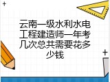 云南一级水利水电工程建造师一年考几次总共需要花多少钱