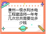 贵州一级水利水电工程建造师一年考几次总共需要花多少钱