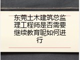 东莞土木建筑总监理工程师是否需要继续教育呢如何进行