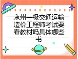 永州一级交通运输造价工程师考试要看教材吗具体哪些书