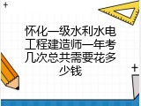 怀化一级水利水电工程建造师一年考几次总共需要花多少钱