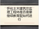 怀化土木建筑总监理工程师是否需要继续教育呢如何进行