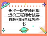 长沙一级交通运输造价工程师考试要看教材吗具体哪些书