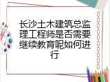 长沙土木建筑总监理工程师是否需要继续教育呢如何进行