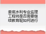 娄底水利专业监理工程师是否需要继续教育呢如何进行