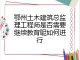 鄂州土木建筑总监理工程师是否需要继续教育呢如何进行