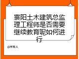 襄阳土木建筑总监理工程师是否需要继续教育呢如何进行