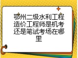 鄂州二级水利工程造价工程师是机考还是笔试考场在哪里