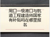 周口一级港口与航道工程建造师国家有补贴吗在哪里报名