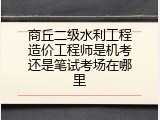 商丘二级水利工程造价工程师是机考还是笔试考场在哪里