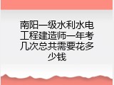 南阳一级水利水电工程建造师一年考几次总共需要花多少钱
