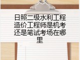 日照二级水利工程造价工程师是机考还是笔试考场在哪里